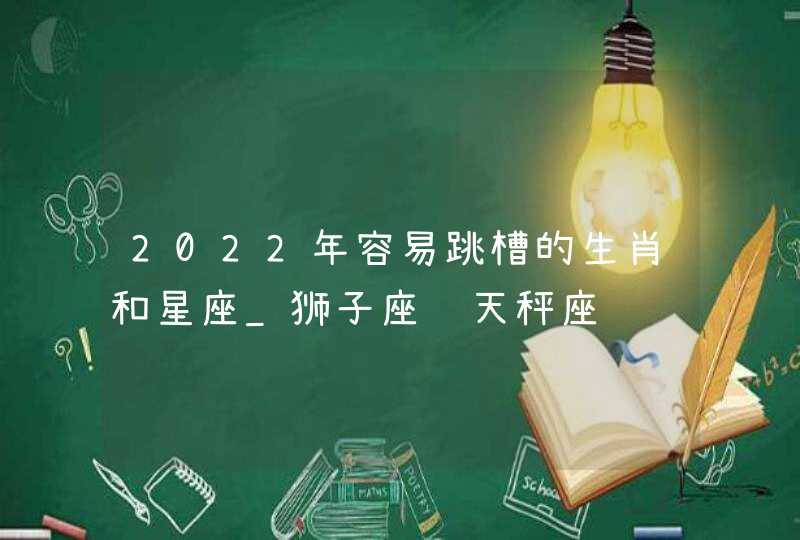 2022年容易跳槽的生肖和星座_狮子座 天秤座